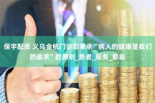 保宇配资 义乌金杭门诊部秉承“病人的健康是我们的追求”的原则_患者_服务_都能