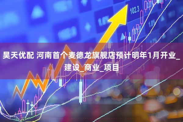 昊天优配 河南首个麦德龙旗舰店预计明年1月开业_建设_商业_项目