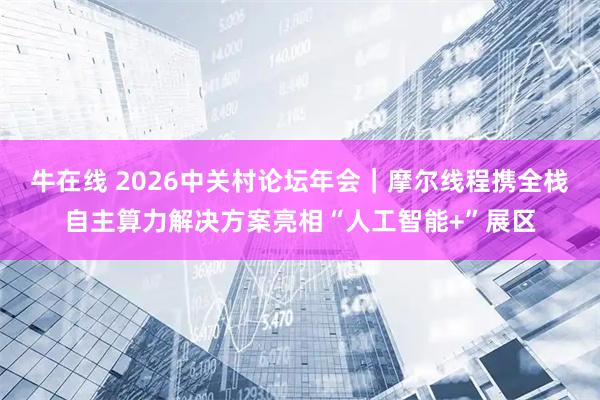 牛在线 2026中关村论坛年会｜摩尔线程携全栈自主算力解决方案亮相“人工智能+”展区