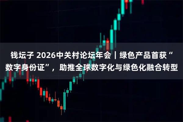 钱坛子 2026中关村论坛年会｜绿色产品首获“数字身份证”，助推全球数字化与绿色化融合转型