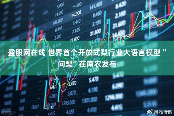 盈股网在线 世界首个开放式梨行业大语言模型“问梨”在南农发布