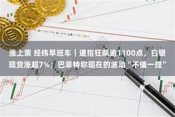 涨上策 经纬早班车｜道指狂飙逾1100点，白银现货涨超7%；巴菲特称现在的波动“不值一提”