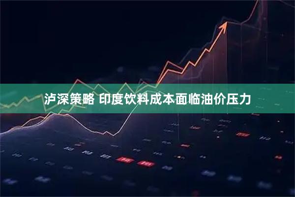 泸深策略 印度饮料成本面临油价压力
