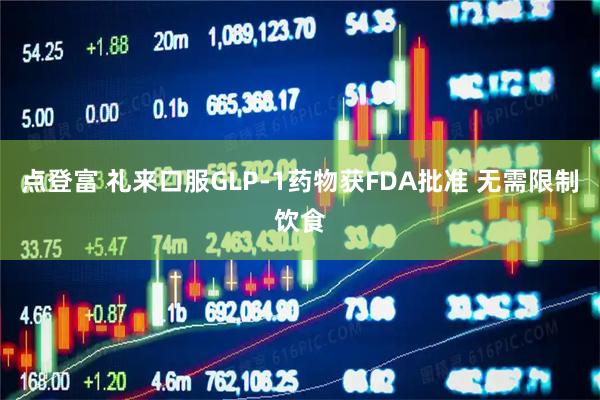 点登富 礼来口服GLP-1药物获FDA批准 无需限制饮食