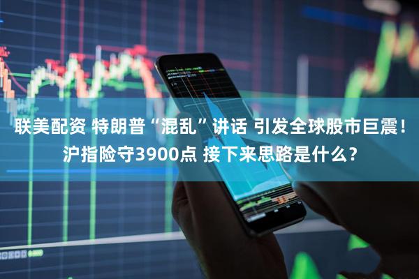 联美配资 特朗普“混乱”讲话 引发全球股市巨震！沪指险守3900点 接下来思路是什么？
