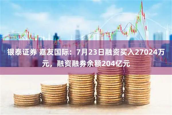 银泰证券 嘉友国际：7月23日融资买入27024万元，融资融券余额204亿元
