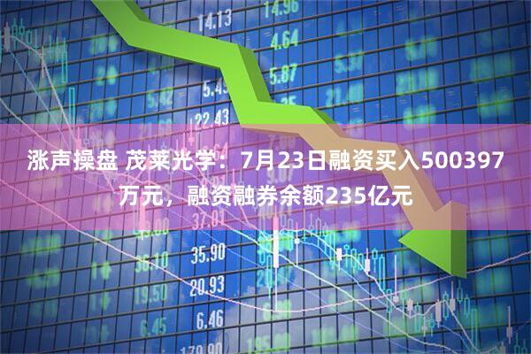 涨声操盘 茂莱光学：7月23日融资买入500397万元，融资融券余额235亿元