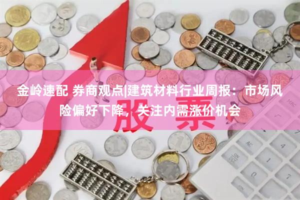 金岭速配 券商观点|建筑材料行业周报：市场风险偏好下降，关注内需涨价机会