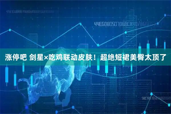 涨停吧 剑星×吃鸡联动皮肤！超绝短裙美臀太顶了