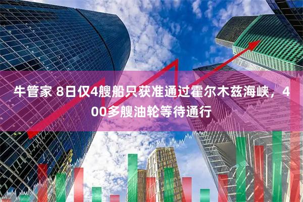 牛管家 8日仅4艘船只获准通过霍尔木兹海峡，400多艘油轮等待通行