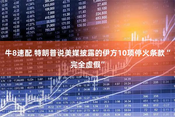 牛8速配 特朗普说美媒披露的伊方10项停火条款“完全虚假”