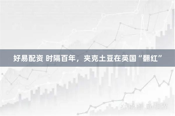 好易配资 时隔百年，夹克土豆在英国“翻红”